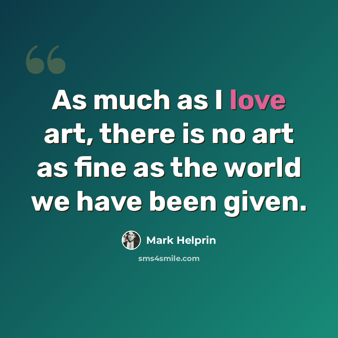 “As much as I love art, there is no art as fine as the world we have been given.” quote by Mark Helprin