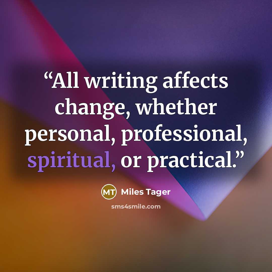 “All writing affects change, whether personal, professional, spiritual, or practical.” quote by Miles Tager