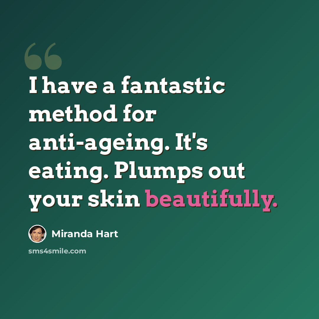 “I have a fantastic method for anti-ageing. It's eating. Plumps out your skin beautifully.” quote by Miranda Hart
