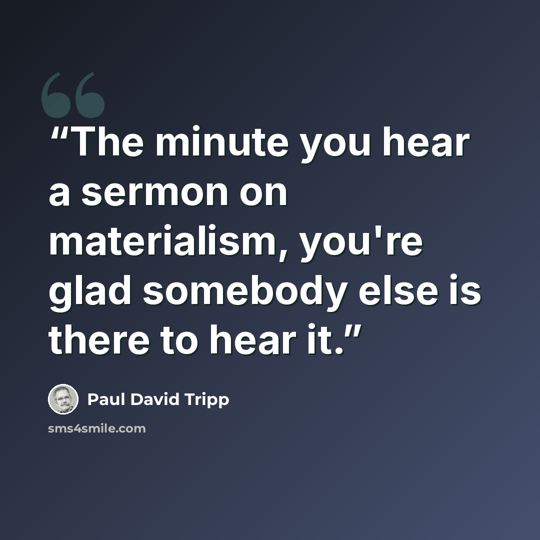 “The minute you hear a sermon on materialism, you're glad somebody else is there to hear it.” quote by Paul David Tripp