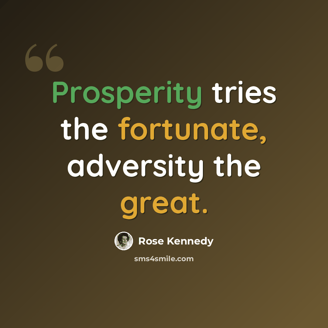 “Prosperity tries the fortunate, adversity the great.” quote by Rose Kennedy