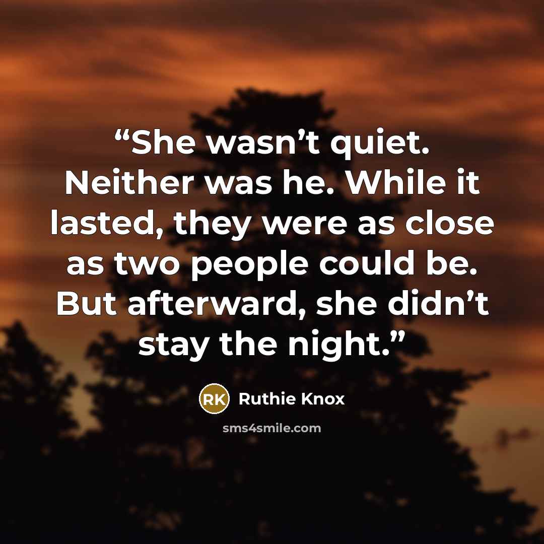 “She wasn’t quiet. Neither was he. While it lasted, they were as close as two people could be. But afterward, she didn’t stay the night.” quote by Ruthie Knox