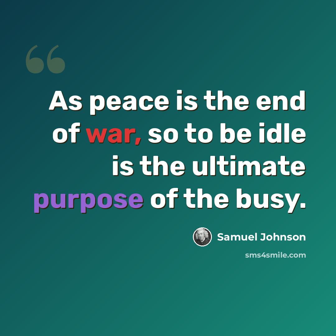 “As peace is the end of war, so to be idle is the ultimate purpose of the busy.” quote by Samuel Johnson