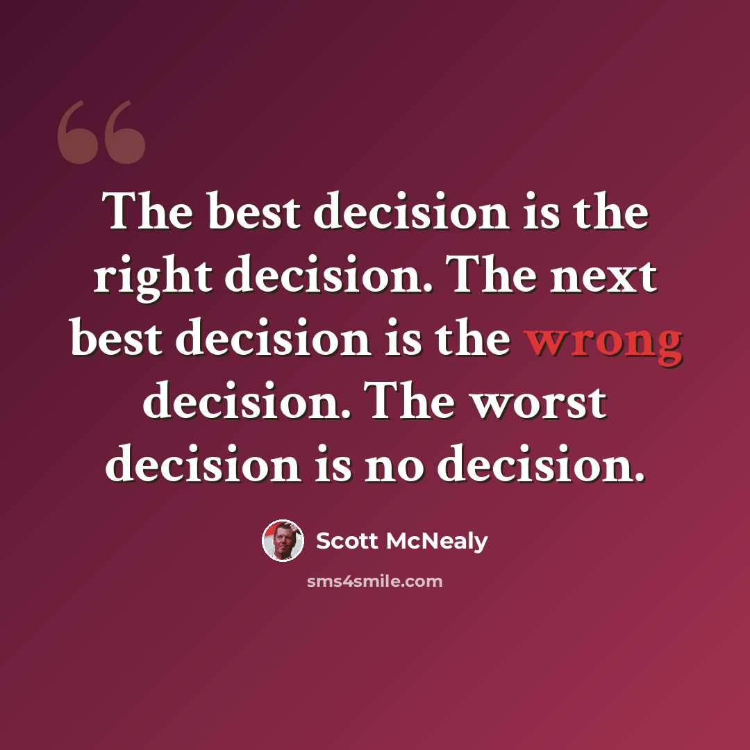 “The best decision is the right decision. The next best decision is the wrong decision. The worst decision is no decision.” quote by Scott McNealy