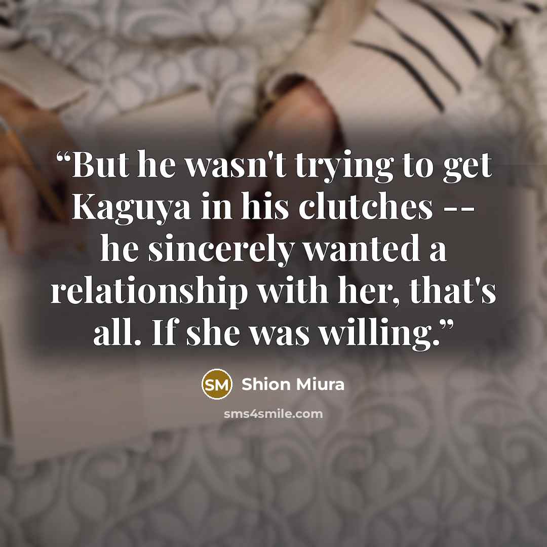 “But he wasn't trying to get Kaguya in his clutches -- he sincerely wanted a relationship with her, that's all. If she was willing.” quote by Shion Miura