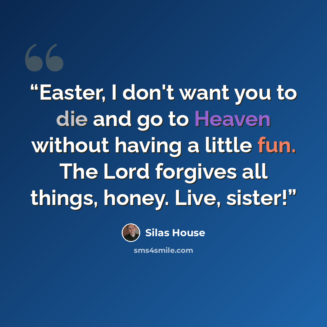 “Easter, I don't want you to die and go to Heaven without having a little fun. The Lord forgives all things, honey. Live, sister!” quote by Silas House