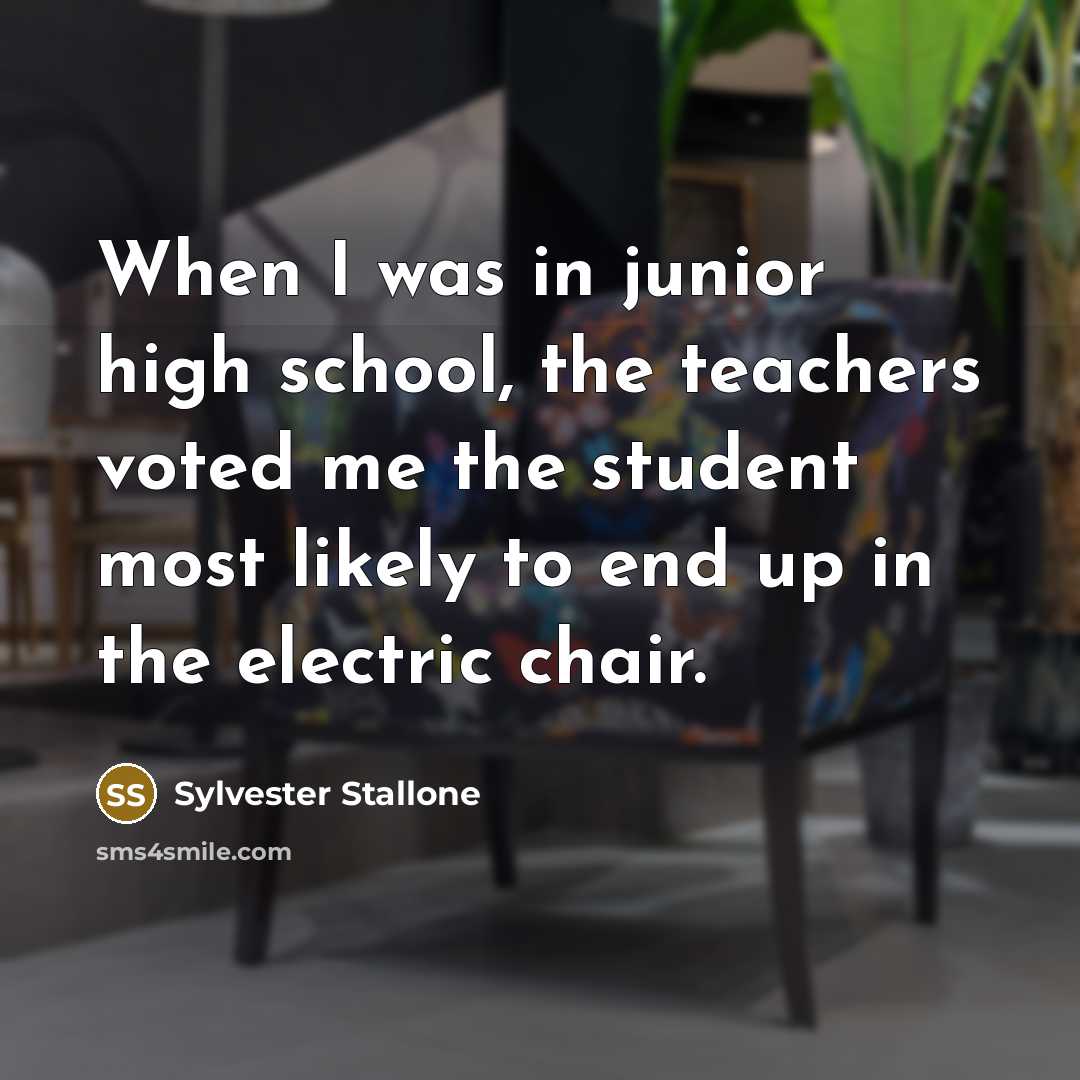 “When I was in junior high school, the teachers voted me the student most likely to end up in the electric chair.” quote by Sylvester Stallone