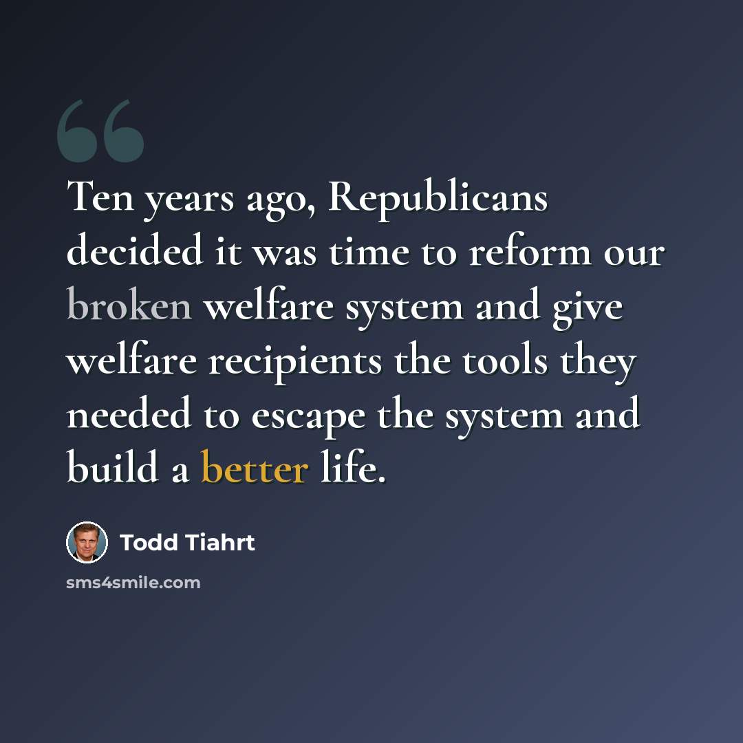 “Ten years ago, Republicans decided it was time to reform our broken welfare system and give welfare recipients the tools they needed to escape the system and build a better life.” quote by Todd Tiahrt