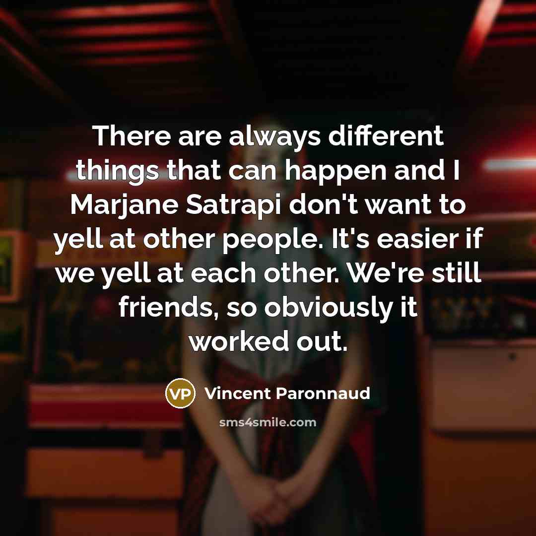 “There are always different things that can happen and I Marjane Satrapi don't want to yell at other people. It's easier if we yell at each other. We're still friends, so obviously it worked out.” quote by Vincent Paronnaud
