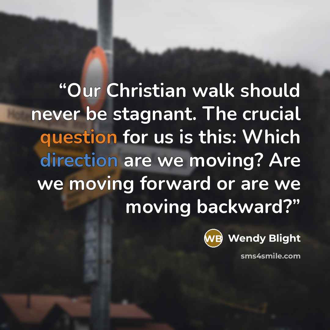“Our Christian walk should never be stagnant. The crucial question for us is this: Which direction are we moving? Are we moving forward or are we moving backward?” quote by Wendy Blight