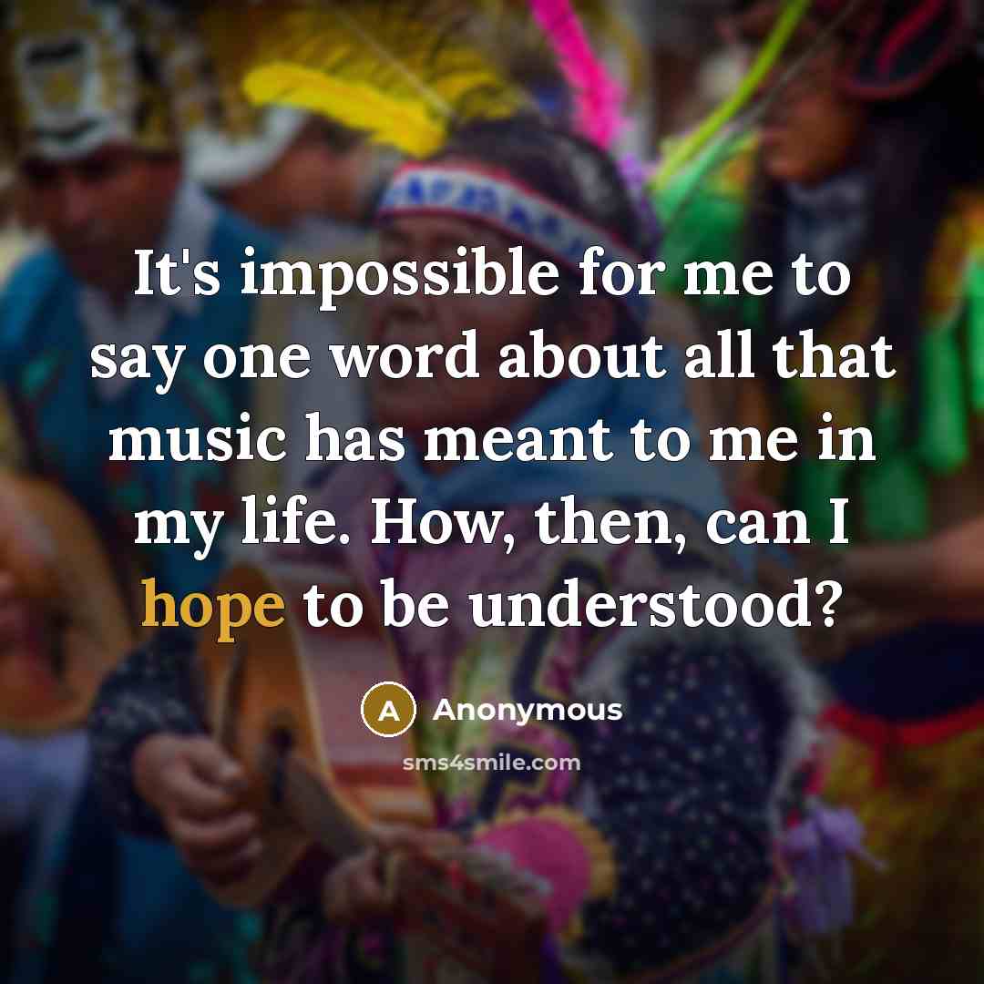 “It's impossible for me to say one word about all that music has meant to me in my life. How, then, can I hope to be understood?” quote by Anonymous