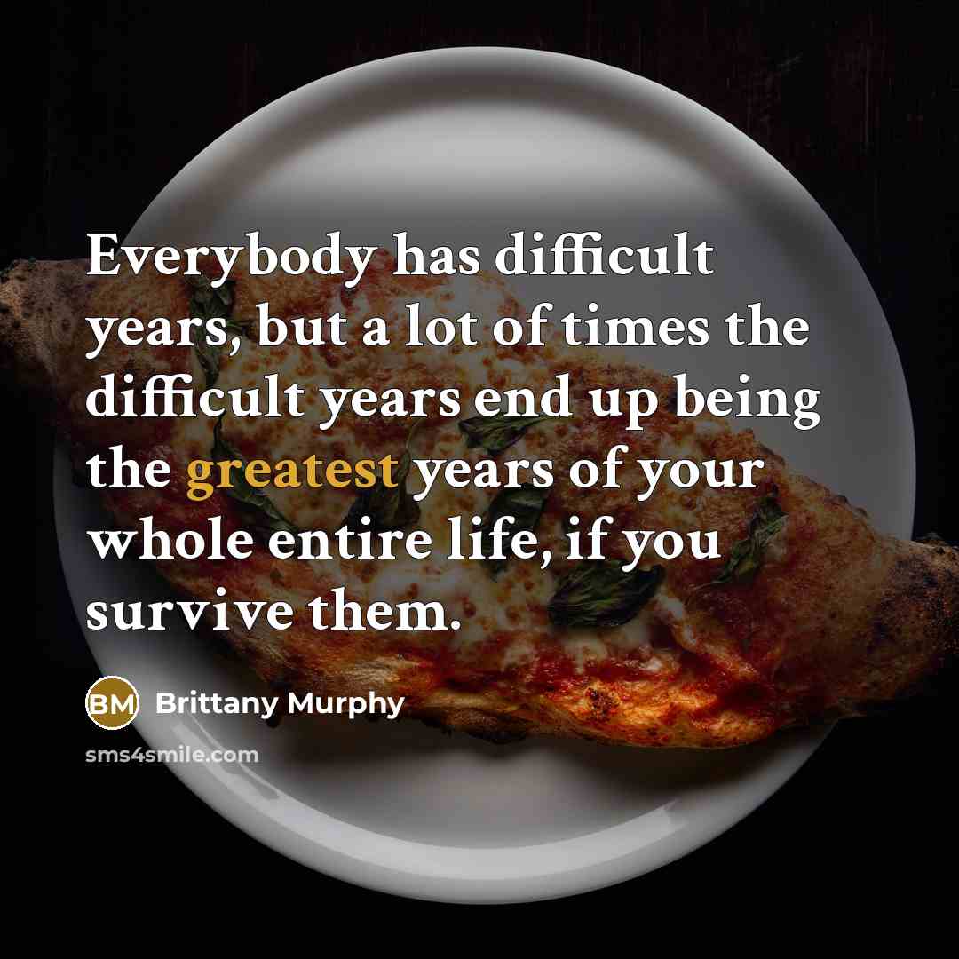 “Everybody has difficult years, but a lot of times the difficult years end up being the greatest years of your whole entire life, if you survive them.” quote by Brittany Murphy