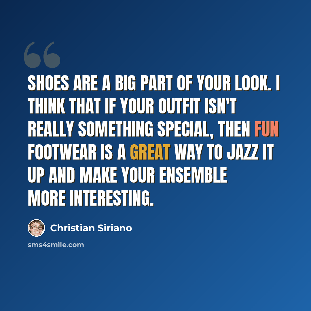 “Shoes are a big part of your look. I think that if your outfit isn't really something special, then fun footwear is a great way to jazz it up and make your ensemble more interesting.” quote by Christian Siriano