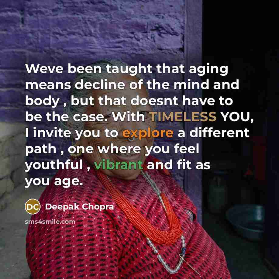 “Weve been taught that aging means decline of the mind and body , but that doesnt have to be the case. With TIMELESS YOU, I invite you to explore a different path , one where you feel youthful , vibrant and fit as you age.” quote by Deepak Chopra
