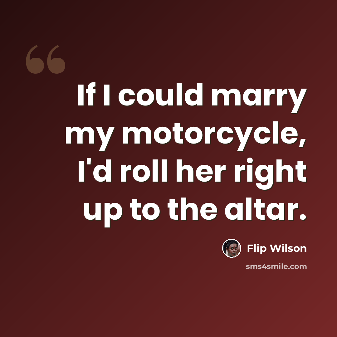 “If I could marry my motorcycle, I'd roll her right up to the altar.” quote by Flip Wilson