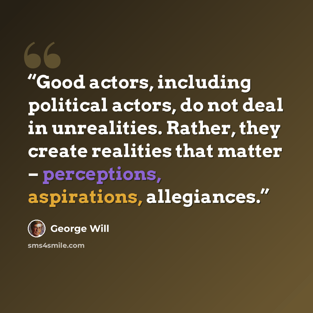 “Good actors, including political actors, do not deal in unrealities. Rather, they create realities that matter – perceptions, aspirations, allegiances.” quote by George will