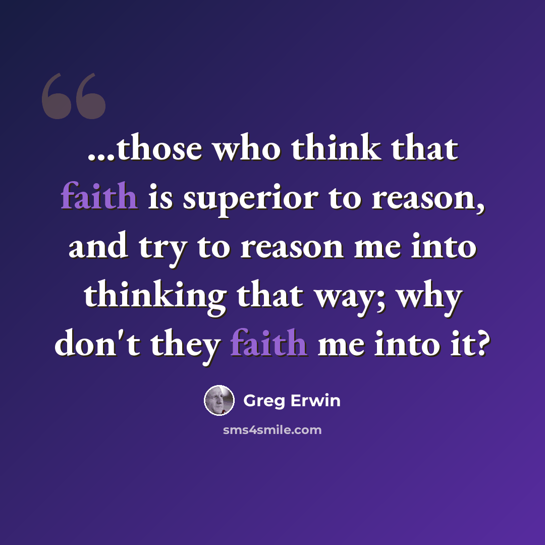 “...those who think that faith is superior to reason, and try to reason me into thinking that way; why don't they faith me into it?” quote by Greg Erwin