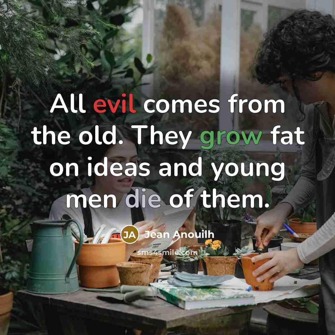 “All evil comes from the old. They grow fat on ideas and young men die of them.” quote by Jean Anouilh