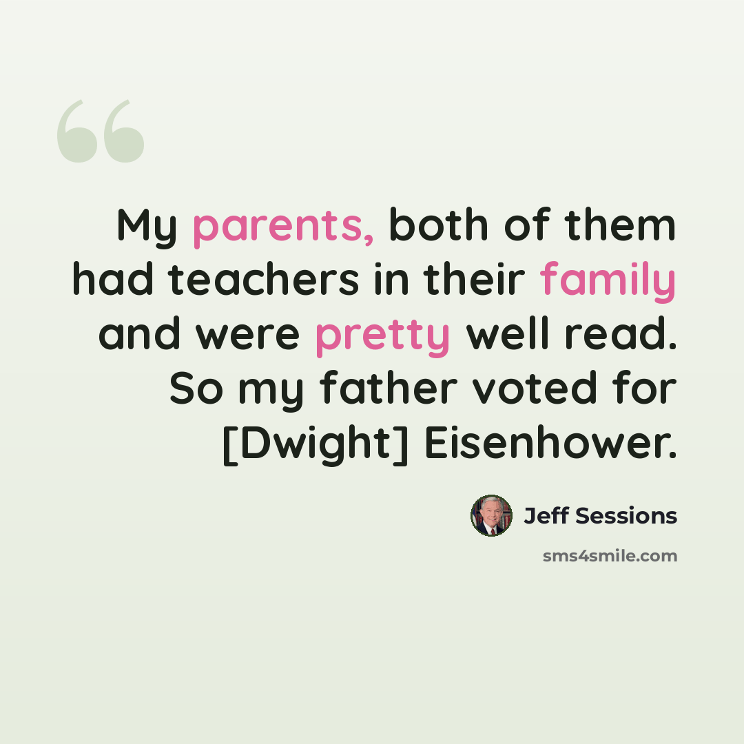 “My parents, both of them had teachers in their family and were pretty well read. So my father voted for [Dwight] Eisenhower.” quote by Jeff Sessions