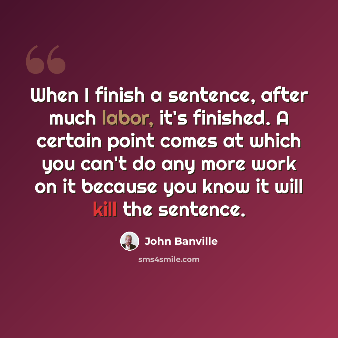 “When I finish a sentence, after much labor, it's finished. A certain point comes at which you can't do any more work on it because you know it will kill the sentence.” quote by John Banville