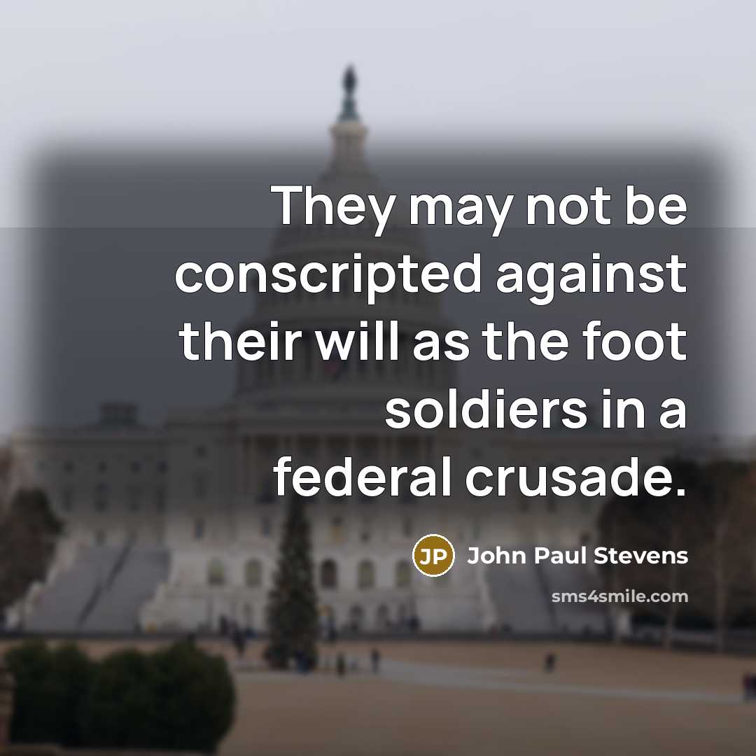 “They may not be conscripted against their will as the foot soldiers in a federal crusade.” quote by John Paul Stevens