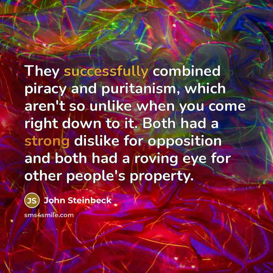 “They successfully combined piracy and puritanism, which aren't so unlike when you come right down to it. Both had a strong dislike for opposition and both had a roving eye for other people's property.” quote by John Steinbeck