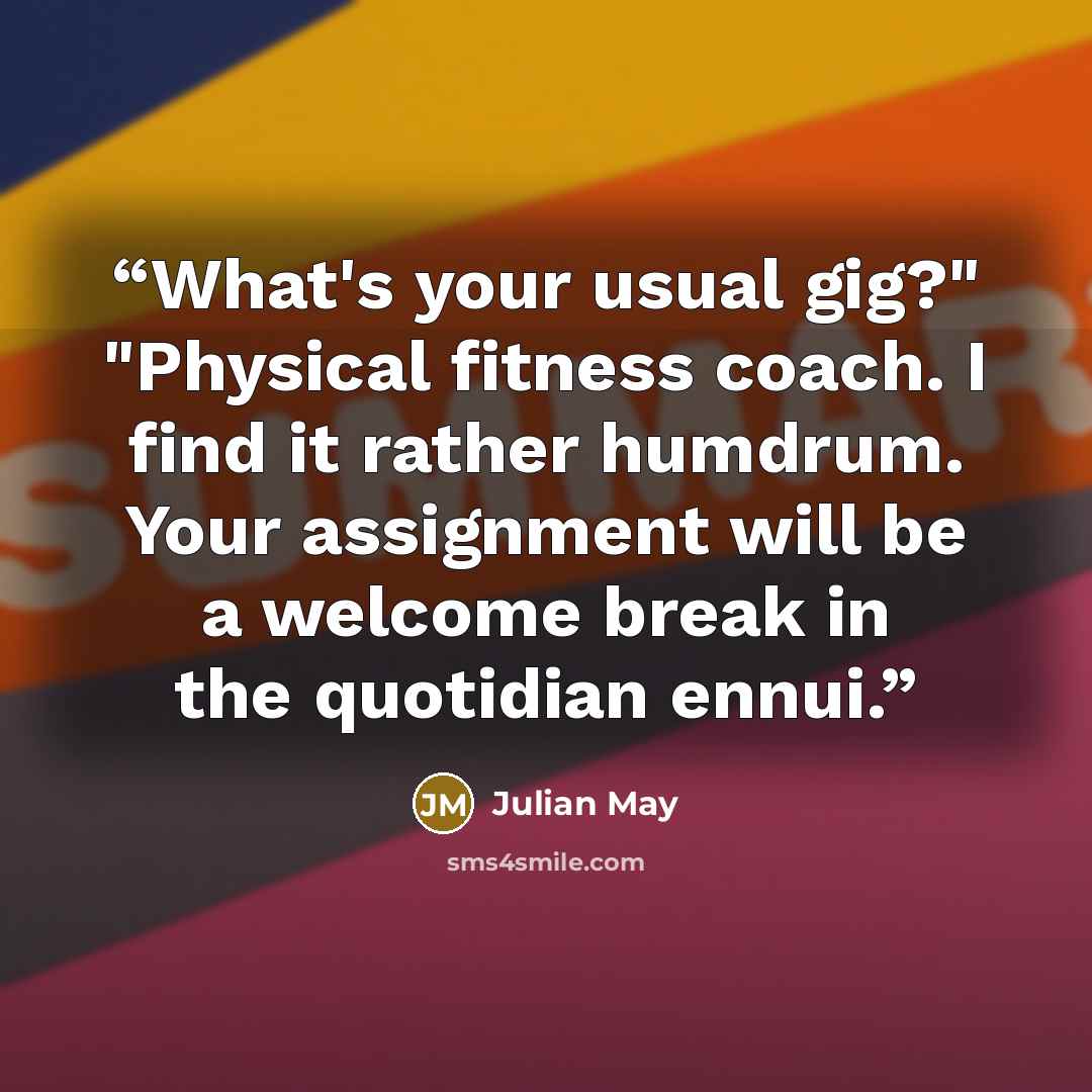 “What's your usual gig?" "Physical fitness coach. I find it rather humdrum. Your assignment will be a welcome break in the quotidian ennui.” quote by Julian May