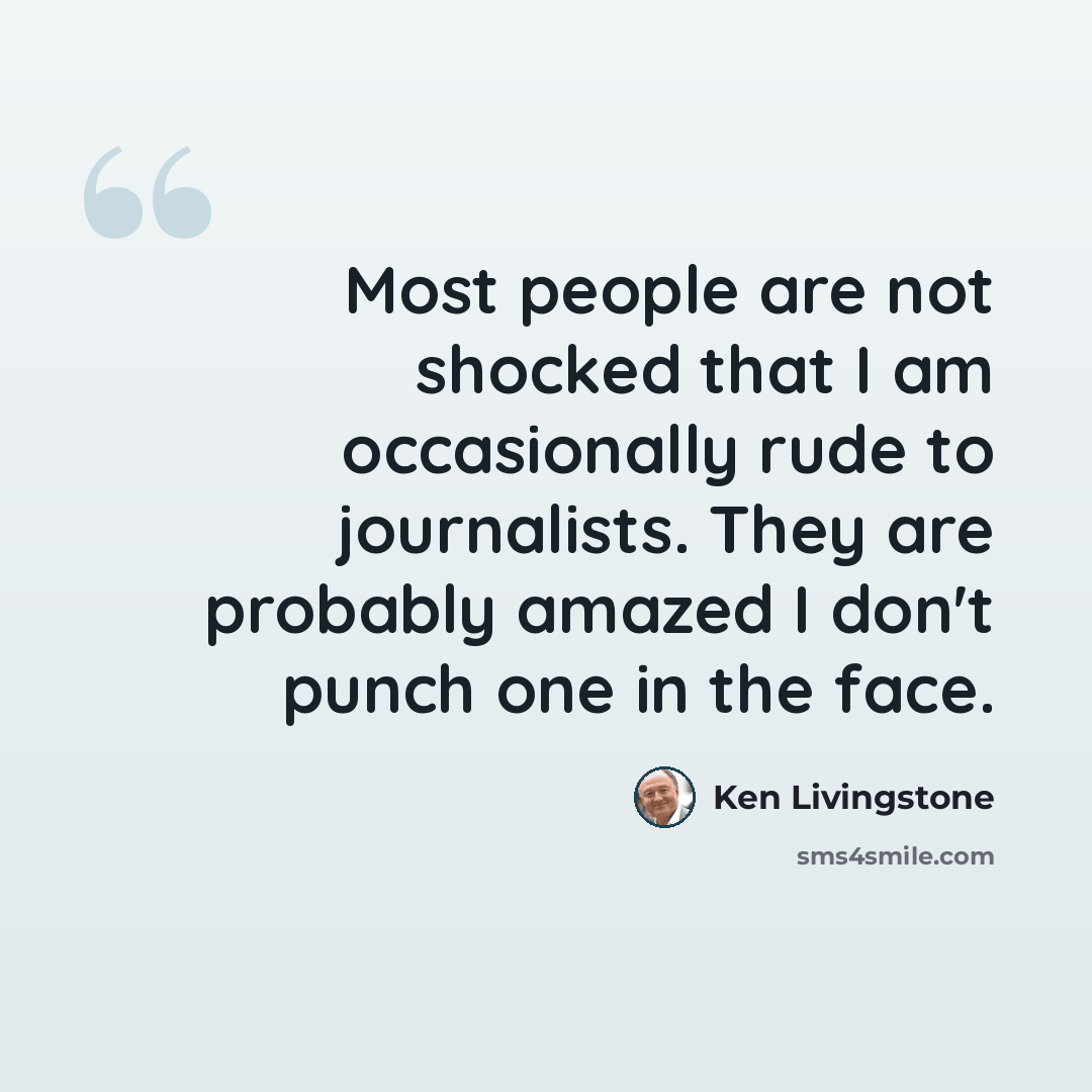 “Most people are not shocked that I am occasionally rude to journalists. They are probably amazed I don't punch one in the face.” quote by Ken Livingstone