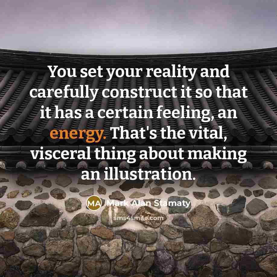 “You set your reality and carefully construct it so that it has a certain feeling, an energy. That's the vital, visceral thing about making an illustration.” quote by Mark Alan Stamaty