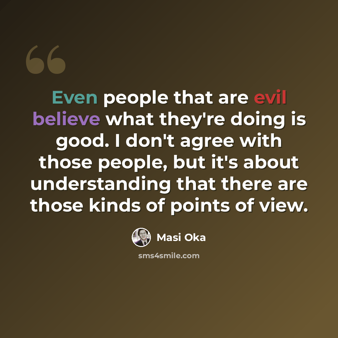 “Even people that are evil believe what they're doing is good. I don't agree with those people, but it's about understanding that there are those kinds of points of view.” quote by Masi Oka