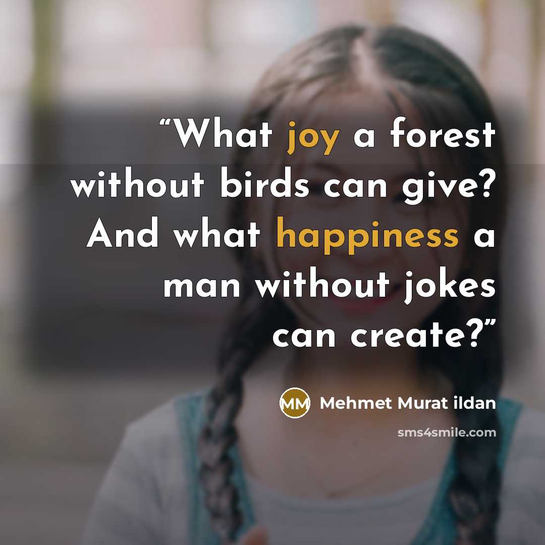 “What joy a forest without birds can give? And what happiness a man without jokes can create?” quote by Mehmet Murat ildan