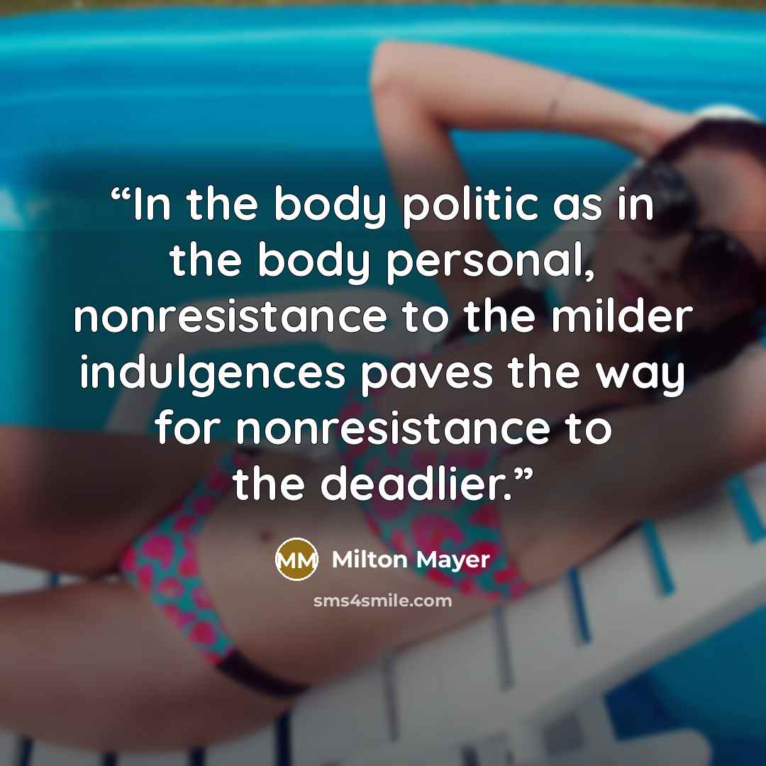 “In the body politic as in the body personal, nonresistance to the milder indulgences paves the way for nonresistance to the deadlier.” quote by Milton Mayer