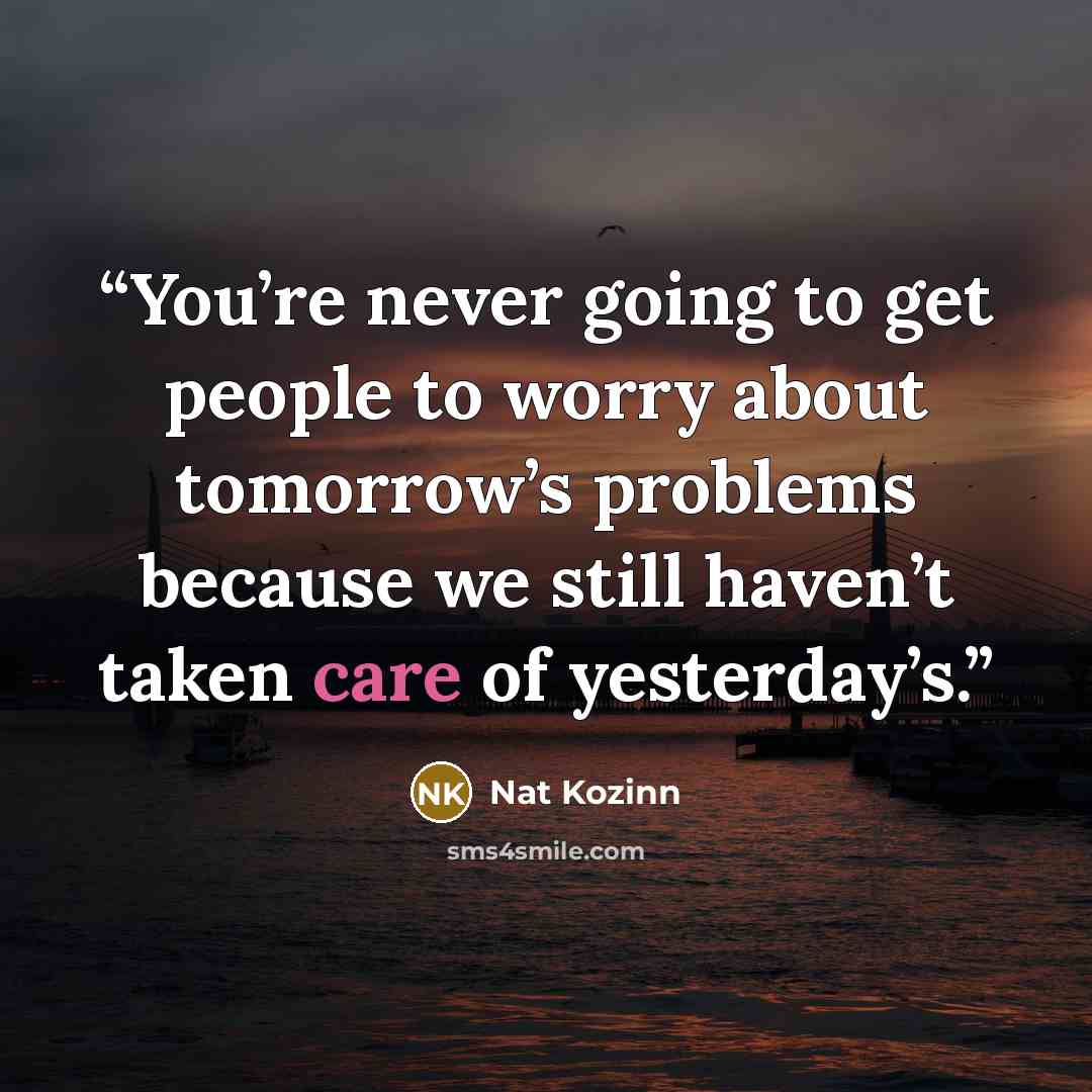 “You’re never going to get people to worry about tomorrow’s problems because we still haven’t taken care of yesterday’s.” quote by Nat Kozinn