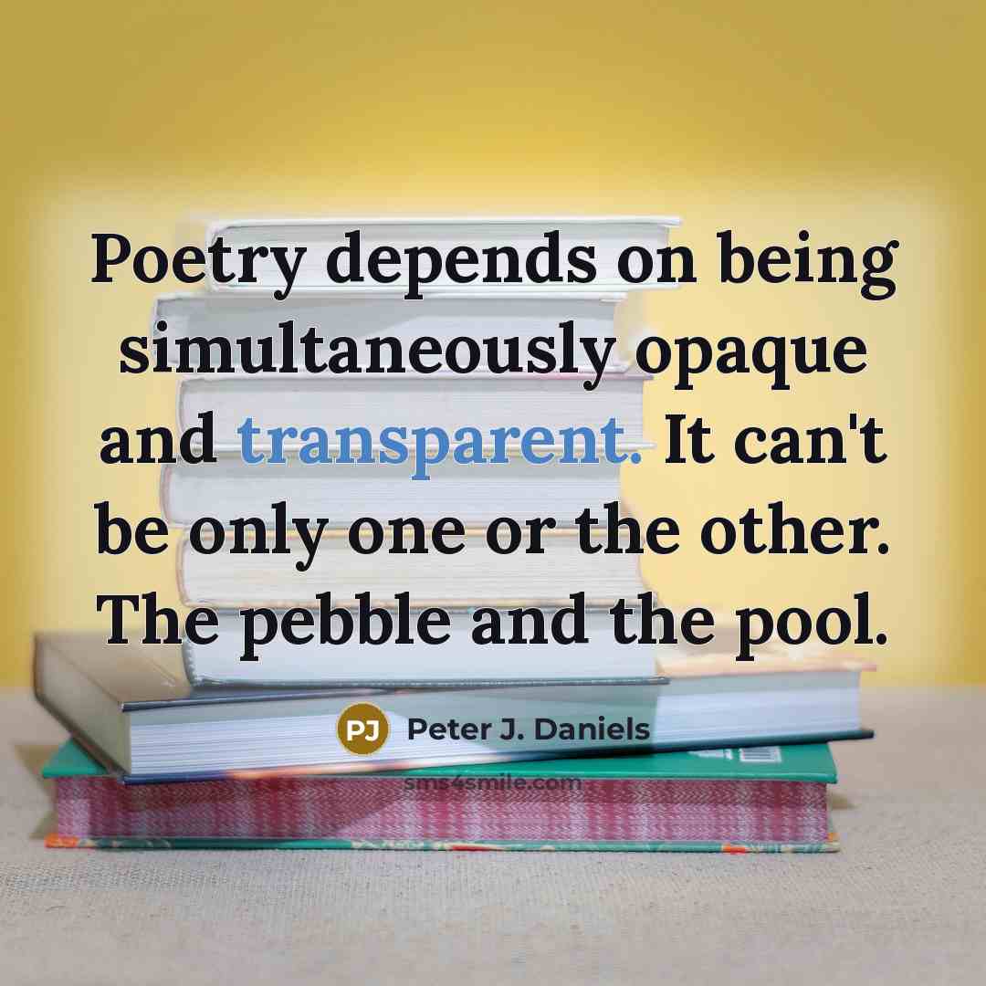 “Poetry depends on being simultaneously opaque and transparent. It can't be only one or the other. The pebble and the pool.” quote by Peter J. Daniels