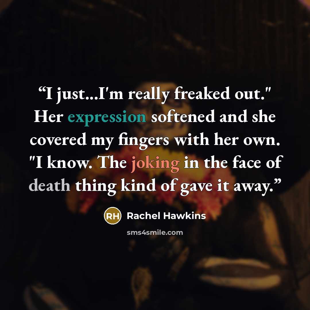 “I just...I'm really freaked out." Her expression softened and she covered my fingers with her own. "I know. The joking in the face of death thing kind of gave it away.” quote by Rachel Hawkins