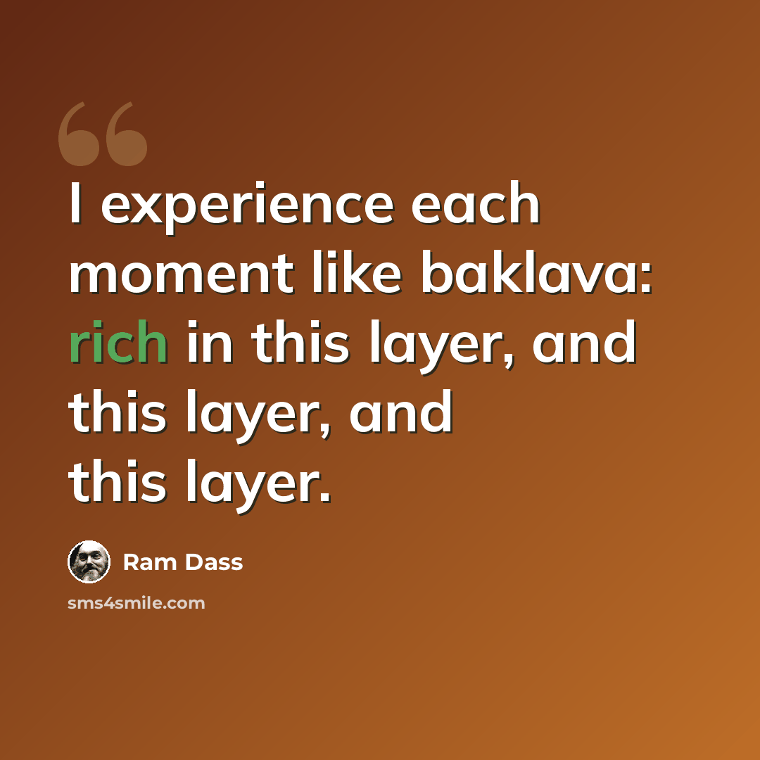 “I experience each moment like baklava: rich in this layer, and this layer, and this layer.” quote by Ram Dass