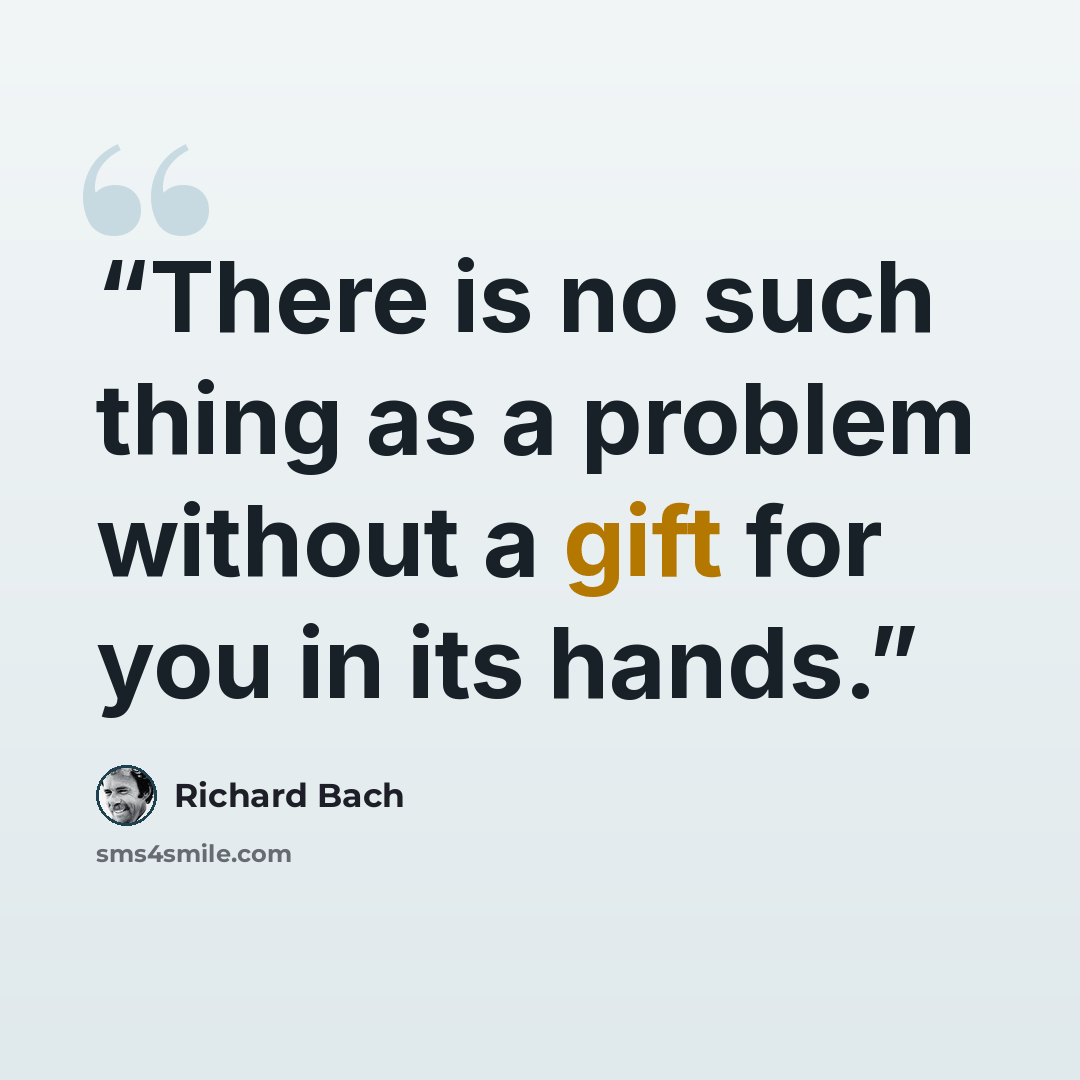 “There is no such thing as a problem without a gift for you in its hands.” quote by Richard Bach