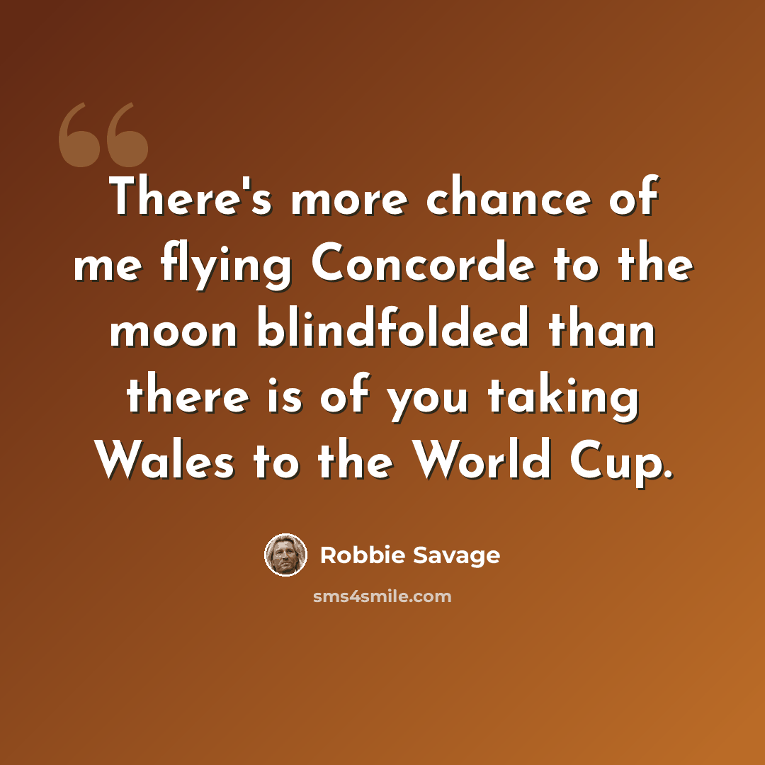 “There's more chance of me flying Concorde to the moon blindfolded than there is of you taking Wales to the World Cup.” quote by Robbie Savage