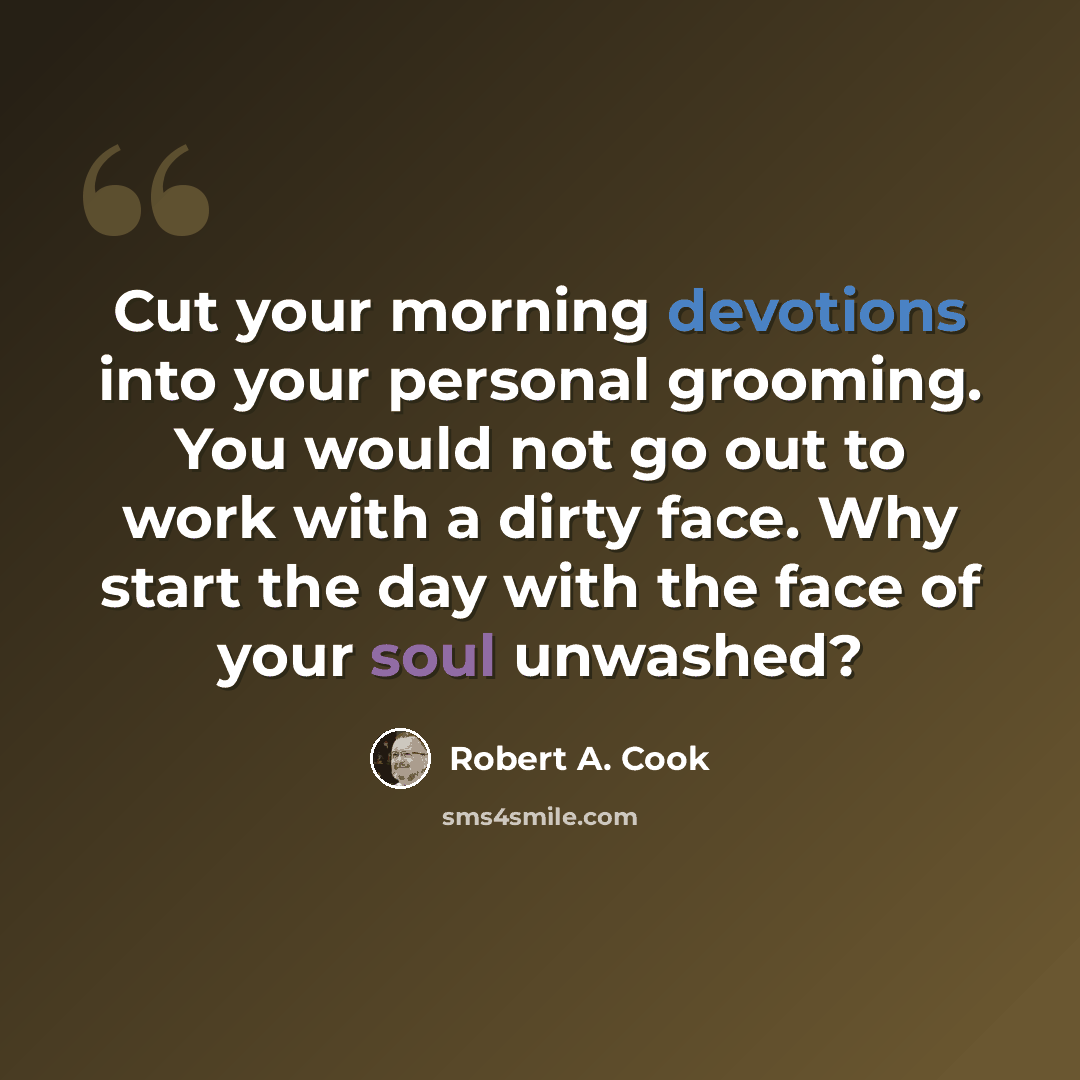 “Cut your morning devotions into your personal grooming. You would not go out to work with a dirty face. Why start the day with the face of your soul unwashed?” quote by Robert A. Cook