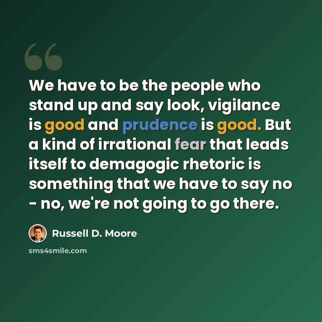 “We have to be the people who stand up and say look, vigilance is good and prudence is good. But a kind of irrational fear that leads itself to demagogic rhetoric is something that we have to say no - no, we're not going to go there.” quote by Russell D. Moore