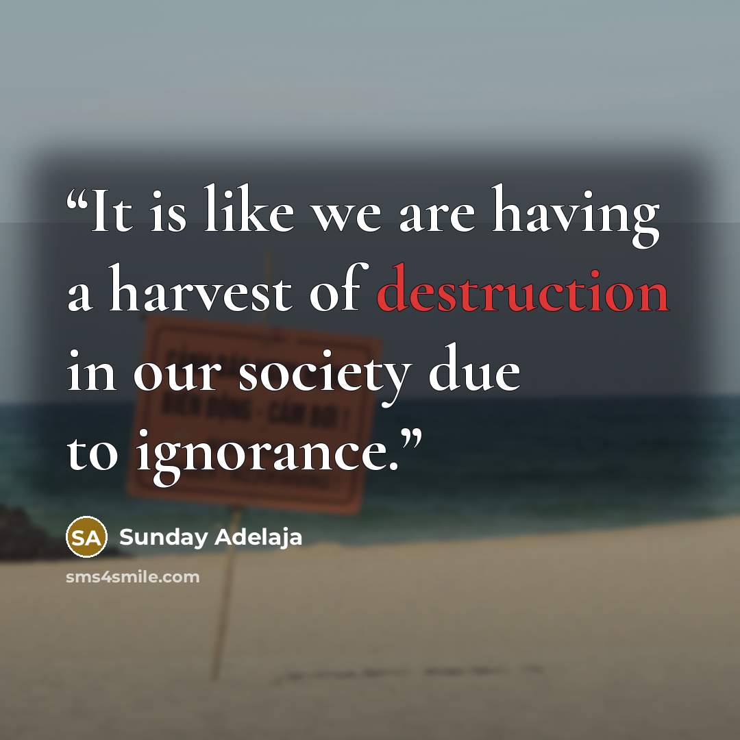 “It is like we are having a harvest of destruction in our society due to ignorance.” quote by Sunday Adelaja