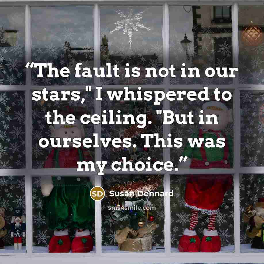 “The fault is not in our stars," I whispered to the ceiling. "But in ourselves. This was my choice.” quote by Susan Dennard