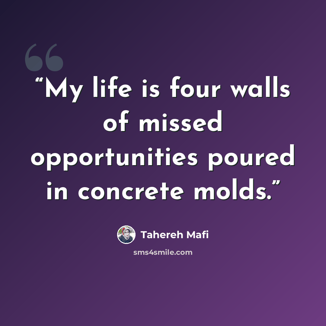 “My life is four walls of missed opportunities poured in concrete molds.” quote by Tahereh Mafi