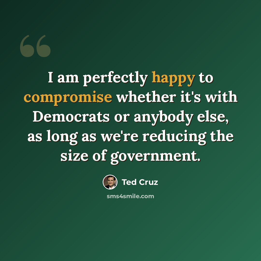 “I am perfectly happy to compromise whether it's with Democrats or anybody else, as long as we're reducing the size of government.” quote by Ted Cruz