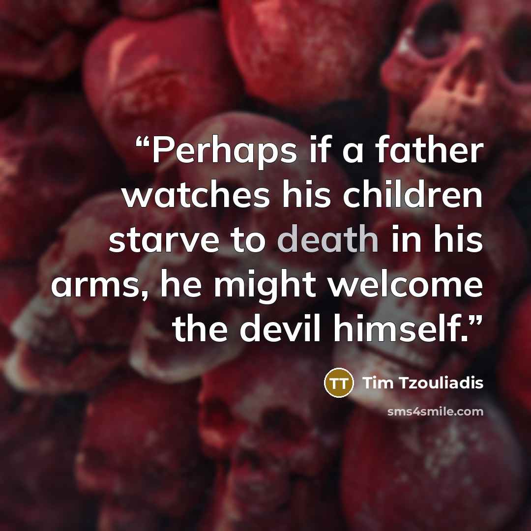 “Perhaps if a father watches his children starve to death in his arms, he might welcome the devil himself.” quote by Tim Tzouliadis