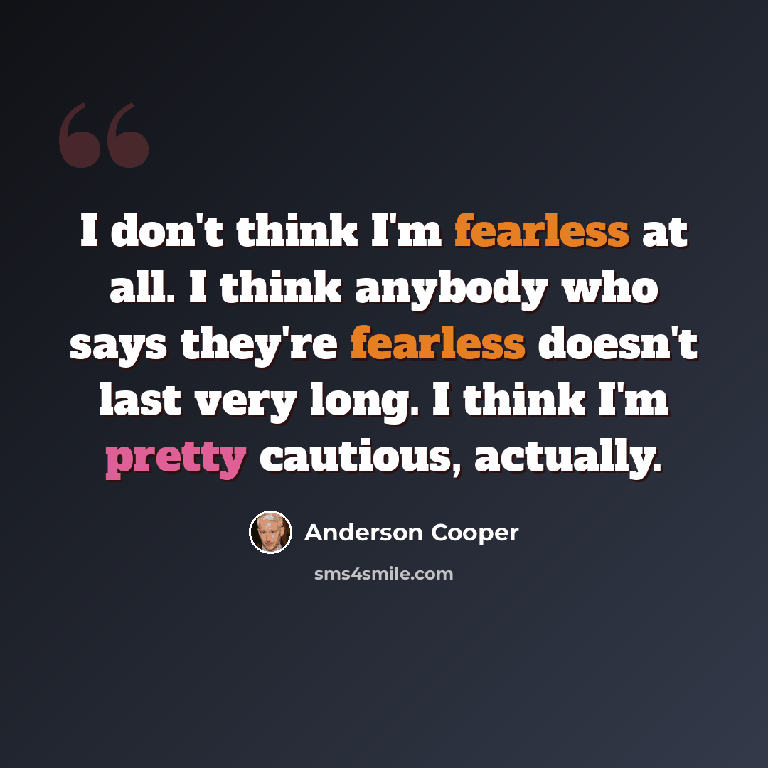 “I don't think I'm fearless at all. I think anybody who says they're fearless doesn't last very long. I think I'm pretty cautious, actually.” quote by Anderson Cooper