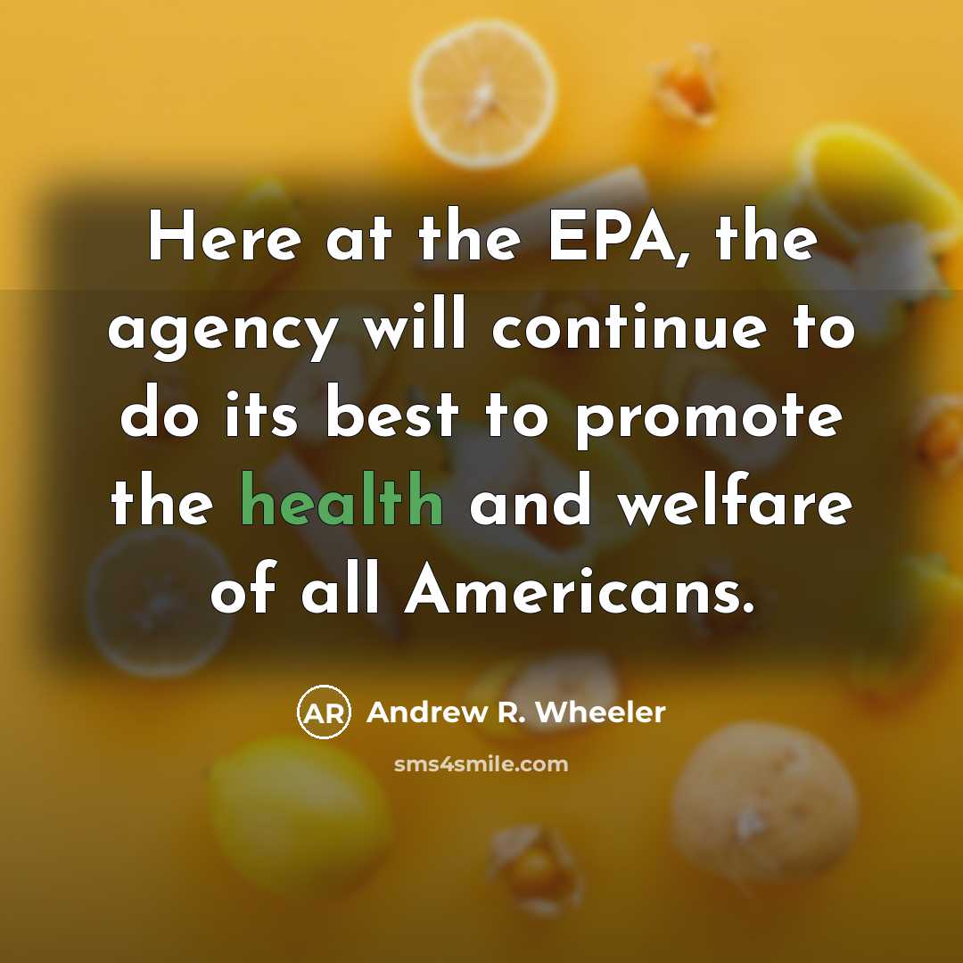“Here at the EPA, the agency will continue to do its best to promote the health and welfare of all Americans.” quote by Andrew R. Wheeler