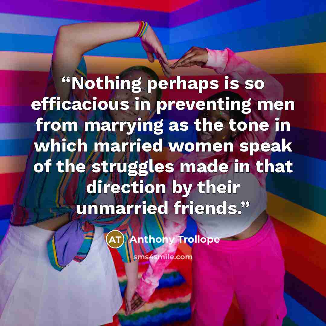 “Nothing perhaps is so efficacious in preventing men from marrying as the tone in which married women speak of the struggles made in that direction by their unmarried friends.” quote by Anthony Trollope