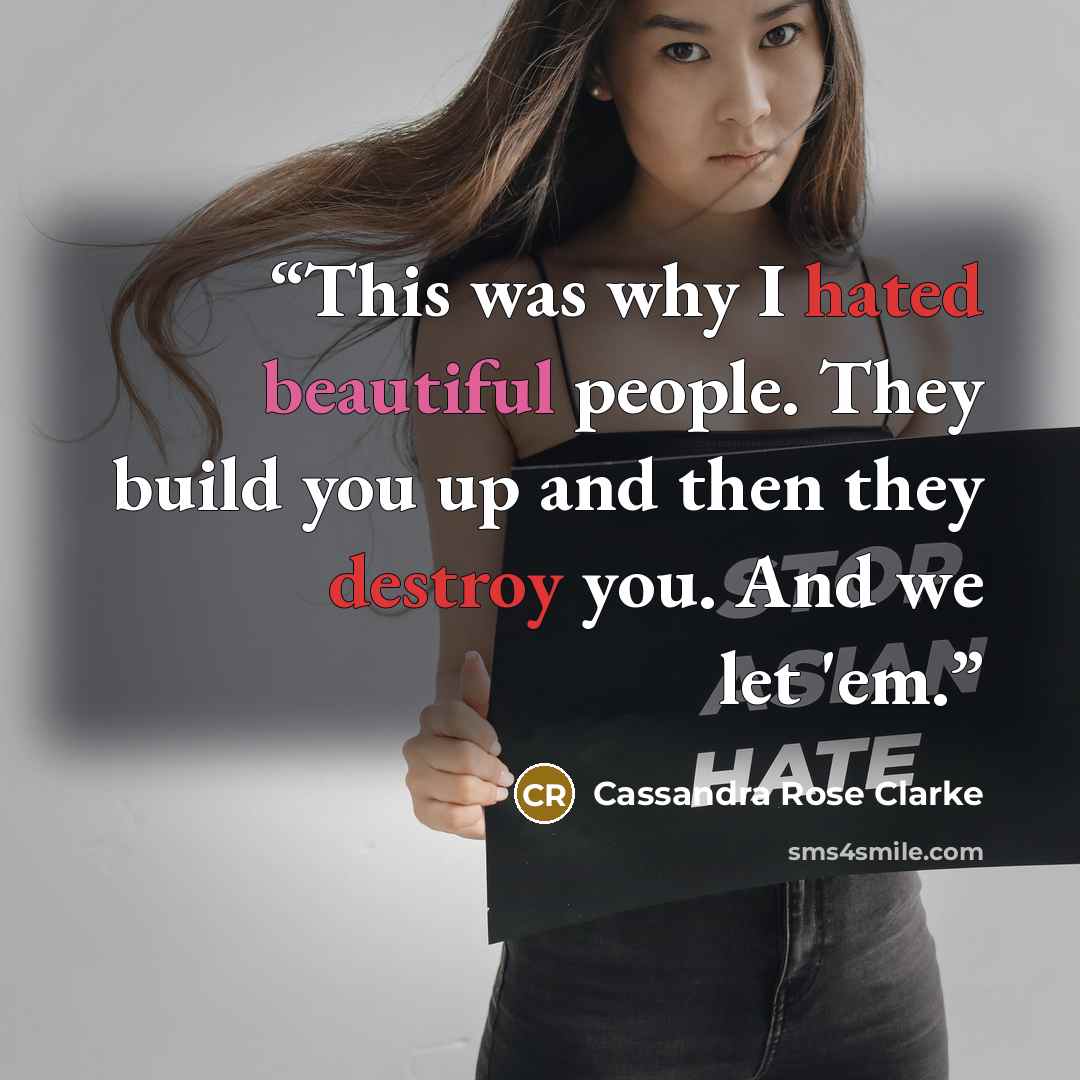 “This was why I hated beautiful people. They build you up and then they destroy you. And we let 'em.” quote by Cassandra Rose Clarke