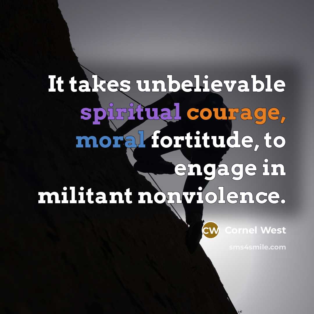 “It takes unbelievable spiritual courage, moral fortitude, to engage in militant nonviolence.” quote by Cornel West